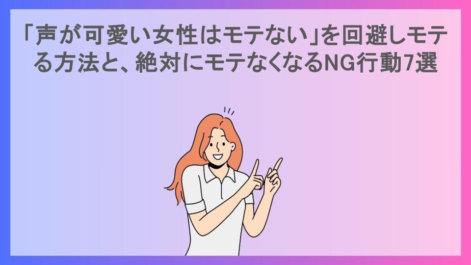 「声が可愛い女性はモテない」を回避しモテる方法と、絶対にモテなくなるNG行動7選